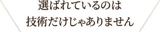 選ばれているのは技術だけじゃありません